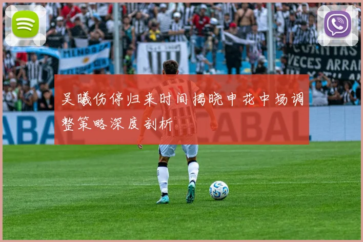 吴曦伤停归来时间揭晓申花中场调整策略深度剖析