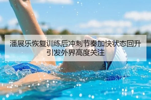 潘展乐恢复训练后冲刺节奏加快状态回升引发外界高度关注